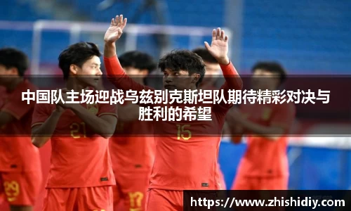 中国队主场迎战乌兹别克斯坦队期待精彩对决与胜利的希望