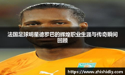 法国足球明星德罗巴的辉煌职业生涯与传奇瞬间回顾