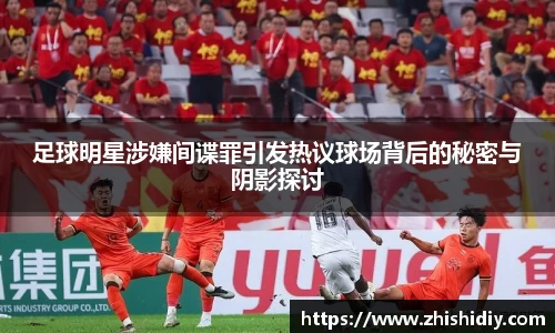 足球明星涉嫌间谍罪引发热议球场背后的秘密与阴影探讨