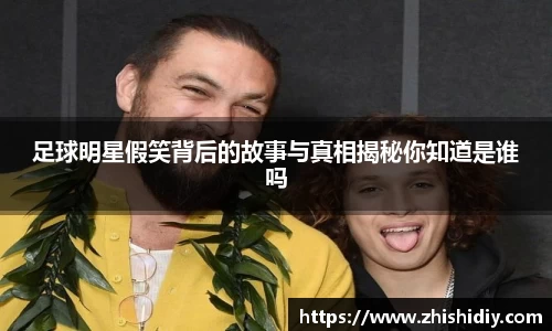 足球明星假笑背后的故事与真相揭秘你知道是谁吗